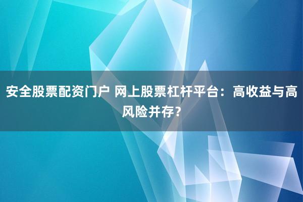 安全股票配资门户 网上股票杠杆平台：高收益与高风险并存？