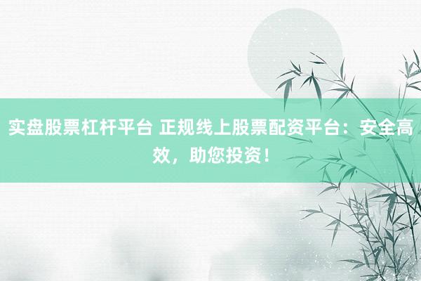 实盘股票杠杆平台 正规线上股票配资平台：安全高效，助您投资！