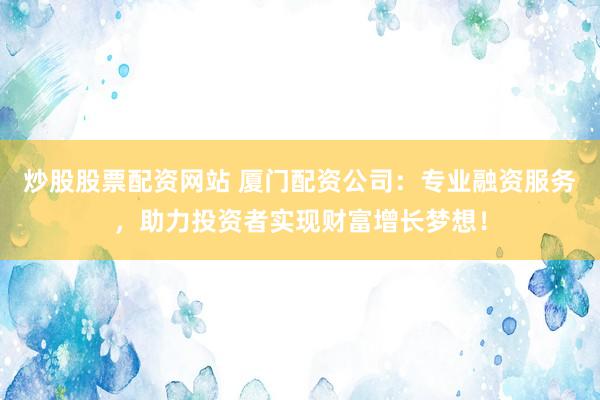 炒股股票配资网站 厦门配资公司：专业融资服务，助力投资者实现财富增长梦想！