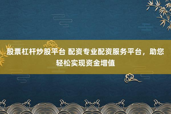股票杠杆炒股平台 配资专业配资服务平台，助您轻松实现资金增值