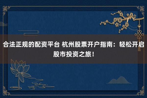合法正规的配资平台 杭州股票开户指南：轻松开启股市投资之旅！