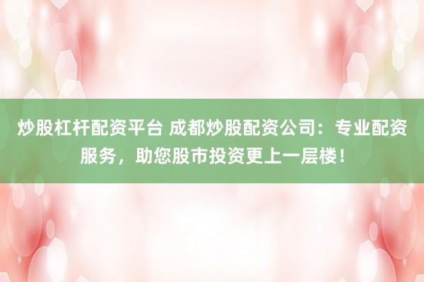 炒股杠杆配资平台 成都炒股配资公司：专业配资服务，助您股市投资更上一层楼！