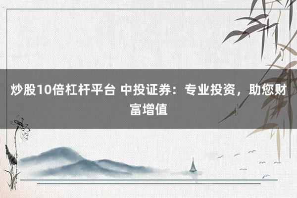 炒股10倍杠杆平台 中投证券：专业投资，助您财富增值
