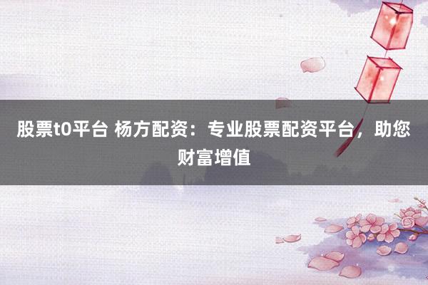 股票t0平台 杨方配资：专业股票配资平台，助您财富增值