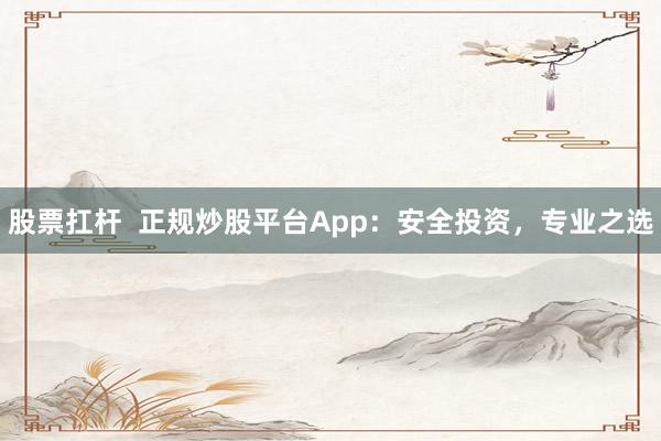 股票扛杆  正规炒股平台App：安全投资，专业之选