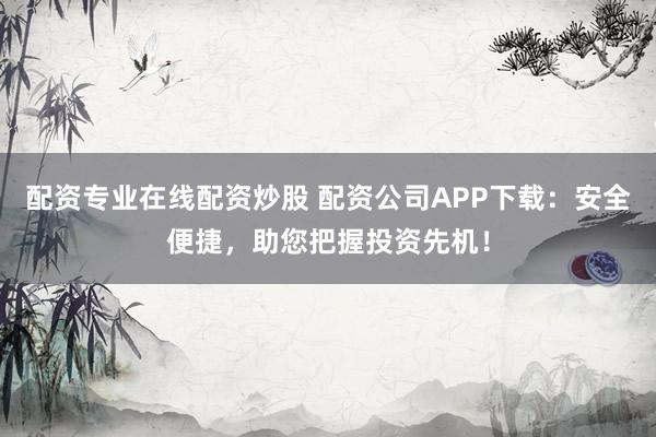 配资专业在线配资炒股 配资公司APP下载：安全便捷，助您把握投资先机！