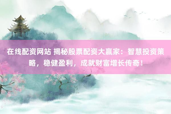 在线配资网站 揭秘股票配资大赢家：智慧投资策略，稳健盈利，成就财富增长传奇！