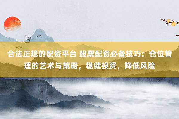 合法正规的配资平台 股票配资必备技巧：仓位管理的艺术与策略，稳健投资，降低风险