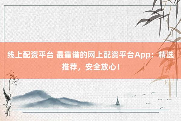 线上配资平台 最靠谱的网上配资平台App：精选推荐，安全放心！