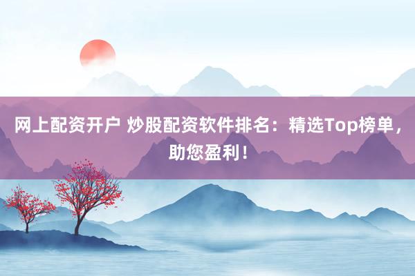 网上配资开户 炒股配资软件排名：精选Top榜单，助您盈利！