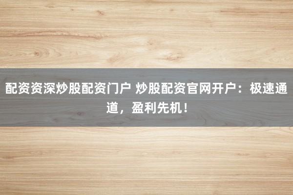 配资资深炒股配资门户 炒股配资官网开户：极速通道，盈利先机！