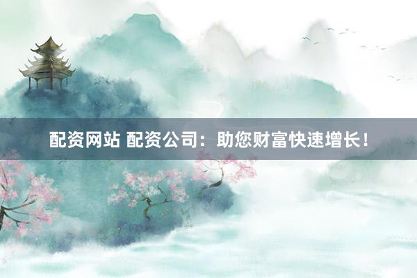 配资网站 配资公司：助您财富快速增长！