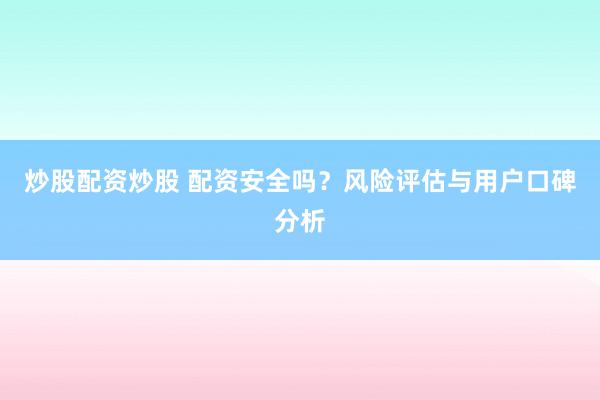 炒股配资炒股 配资安全吗？风险评估与用户口碑分析
