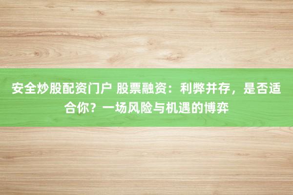 安全炒股配资门户 股票融资：利弊并存，是否适合你？一场风险与机遇的博弈