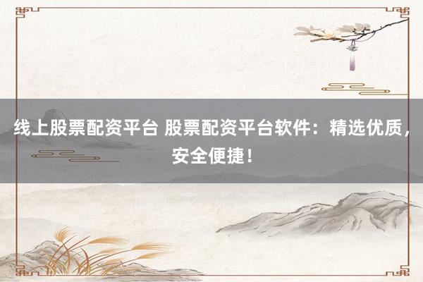 线上股票配资平台 股票配资平台软件：精选优质，安全便捷！