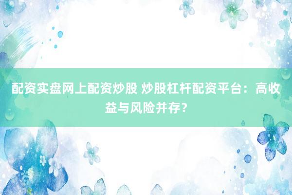 配资实盘网上配资炒股 炒股杠杆配资平台：高收益与风险并存？