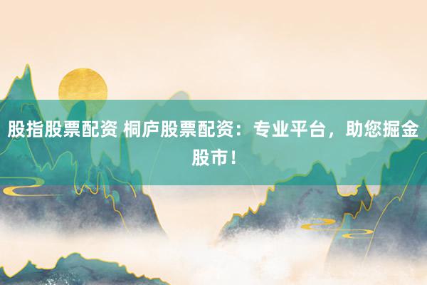 股指股票配资 桐庐股票配资：专业平台，助您掘金股市！