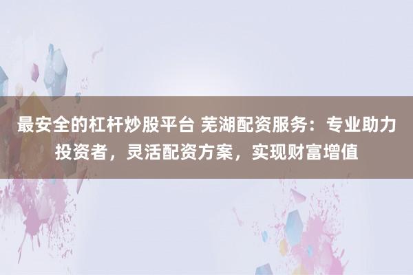 最安全的杠杆炒股平台 芜湖配资服务：专业助力投资者，灵活配资方案，实现财富增值