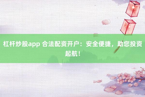 杠杆炒股app 合法配资开户：安全便捷，助您投资起航！