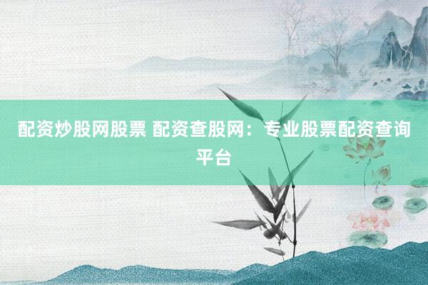 配资炒股网股票 配资查股网：专业股票配资查询平台