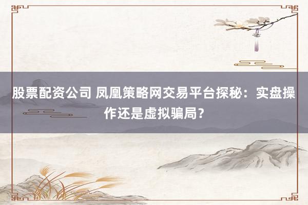 股票配资公司 凤凰策略网交易平台探秘：实盘操作还是虚拟骗局？