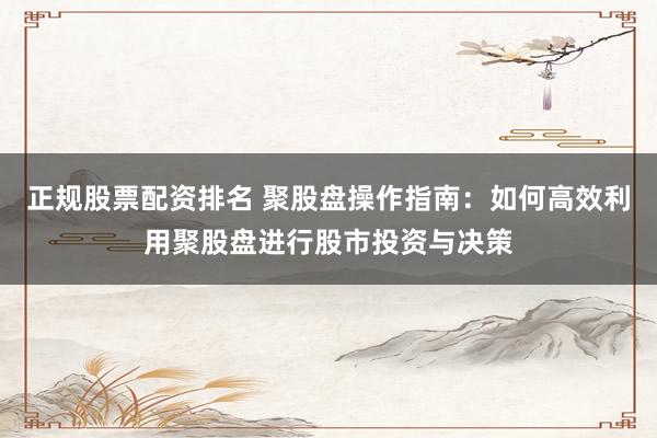 正规股票配资排名 聚股盘操作指南：如何高效利用聚股盘进行股市投资与决策