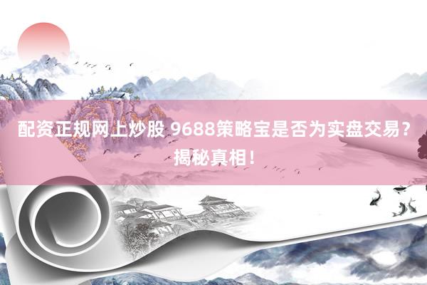 配资正规网上炒股 9688策略宝是否为实盘交易？揭秘真相！