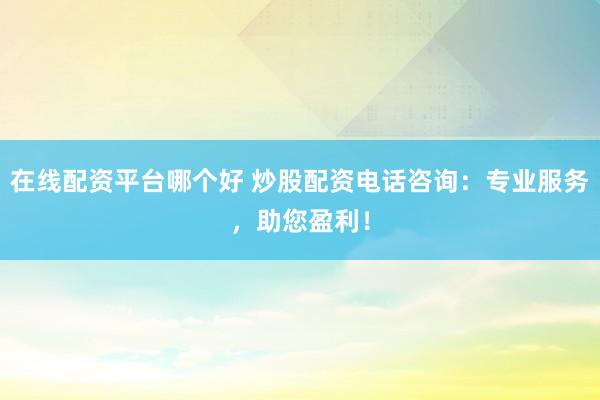 在线配资平台哪个好 炒股配资电话咨询：专业服务，助您盈利！