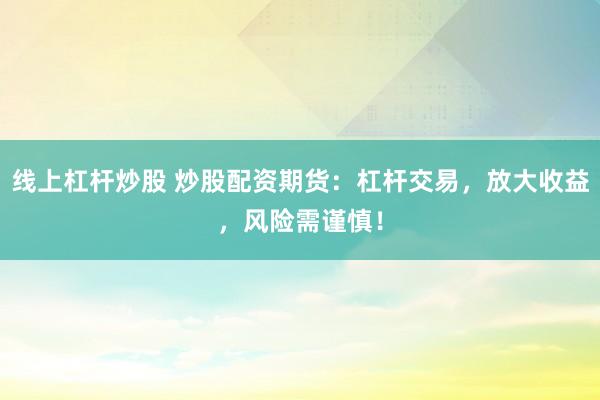 线上杠杆炒股 炒股配资期货：杠杆交易，放大收益，风险需谨慎！