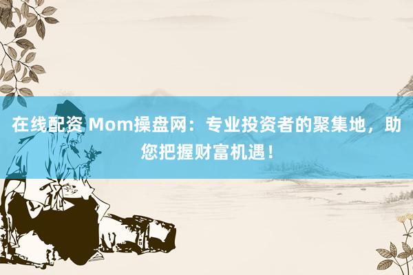 在线配资 Mom操盘网：专业投资者的聚集地，助您把握财富机遇！