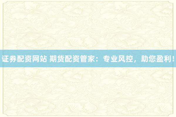 证券配资网站 期货配资管家：专业风控，助您盈利！