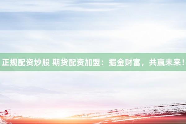 正规配资炒股 期货配资加盟：掘金财富，共赢未来！