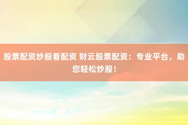 股票配资炒股看配资 财云股票配资：专业平台，助您轻松炒股！