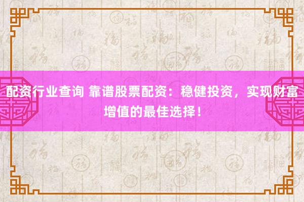 配资行业查询 靠谱股票配资：稳健投资，实现财富增值的最佳选择！