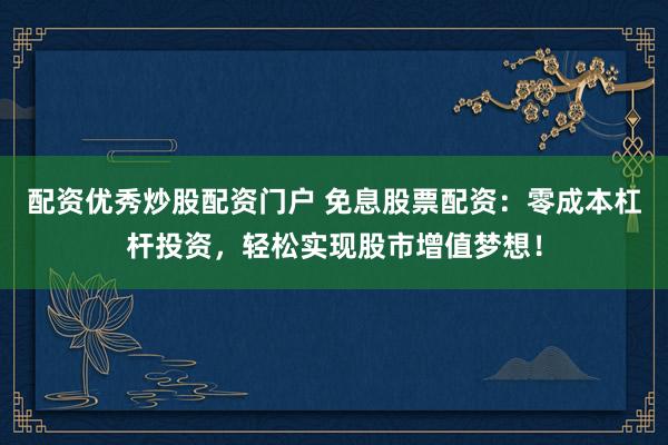 配资优秀炒股配资门户 免息股票配资：零成本杠杆投资，轻松实现股市增值梦想！