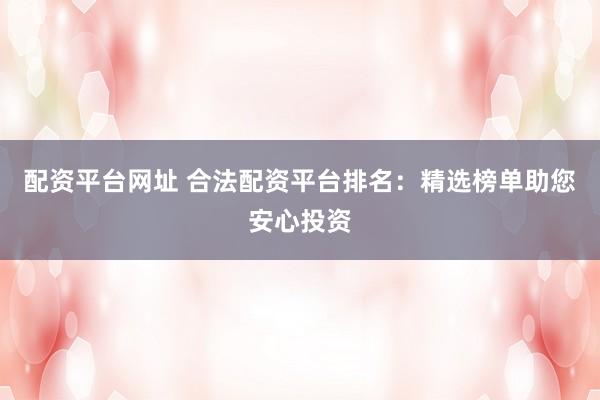 配资平台网址 合法配资平台排名：精选榜单助您安心投资