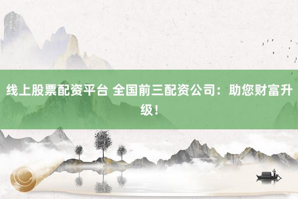 线上股票配资平台 全国前三配资公司：助您财富升级！