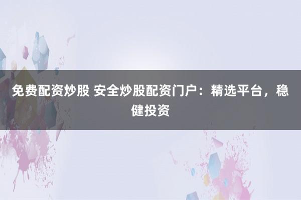 免费配资炒股 安全炒股配资门户：精选平台，稳健投资