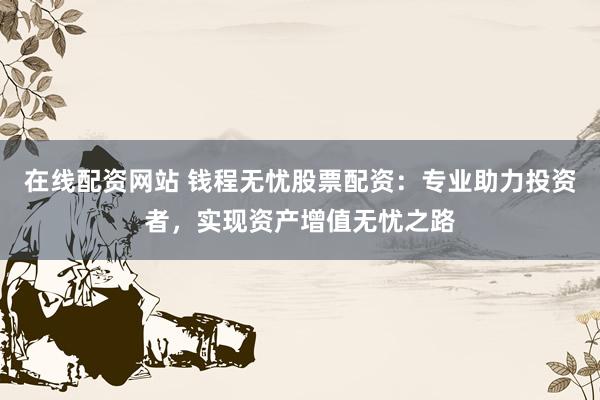 在线配资网站 钱程无忧股票配资：专业助力投资者，实现资产增值无忧之路