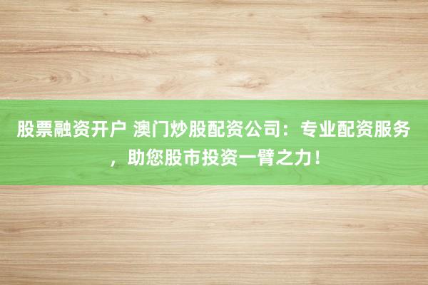 股票融资开户 澳门炒股配资公司：专业配资服务，助您股市投资一臂之力！