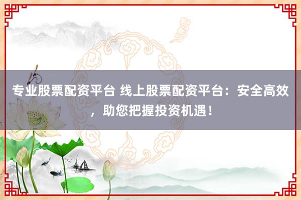 专业股票配资平台 线上股票配资平台：安全高效，助您把握投资机遇！