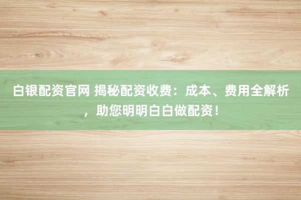 白银配资官网 揭秘配资收费：成本、费用全解析，助您明明白白做配资！