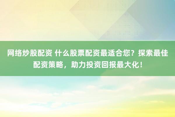 网络炒股配资 什么股票配资最适合您？探索最佳配资策略，助力投资回报最大化！