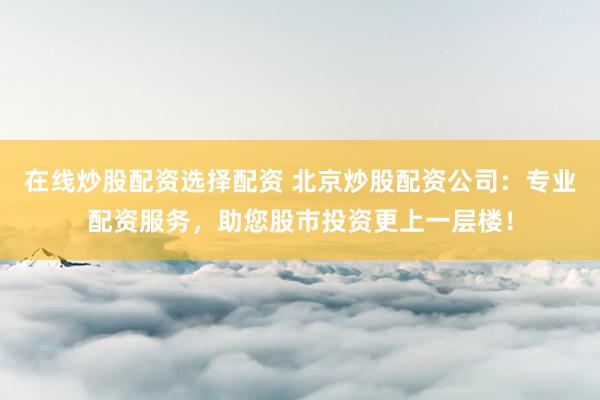 在线炒股配资选择配资 北京炒股配资公司：专业配资服务，助您股市投资更上一层楼！