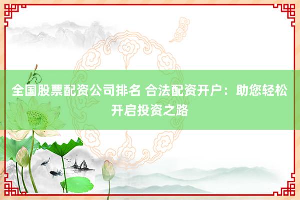 全国股票配资公司排名 合法配资开户：助您轻松开启投资之路