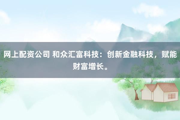 网上配资公司 和众汇富科技：创新金融科技，赋能财富增长。