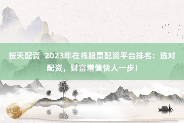 按天配资  2023年在线股票配资平台排名：选对配资，财富增值快人一步！