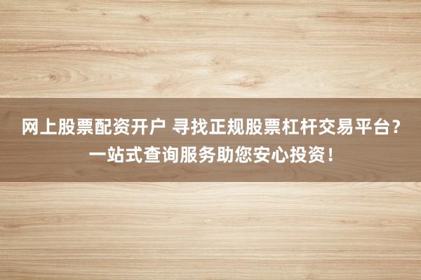 网上股票配资开户 寻找正规股票杠杆交易平台？一站式查询服务助您安心投资！