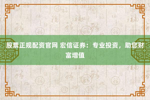 股票正规配资官网 宏信证券：专业投资，助您财富增值
