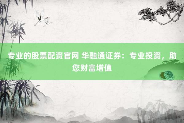 专业的股票配资官网 华融通证券：专业投资，助您财富增值